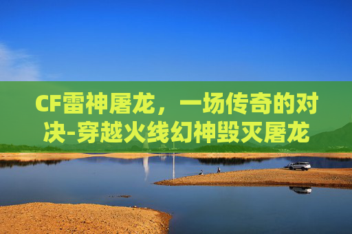 CF雷神屠龙，一场传奇的对决-穿越火线幻神毁灭屠龙雷神