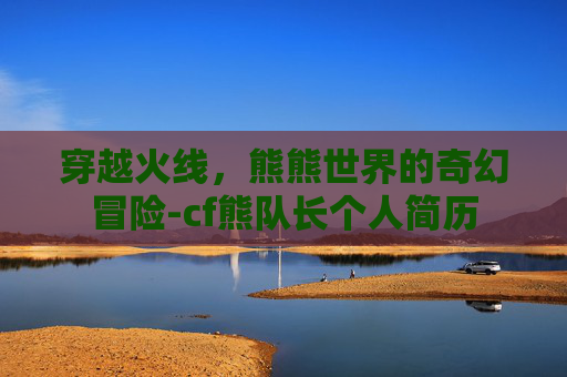 穿越火线，熊熊世界的奇幻冒险-cf熊队长个人简历