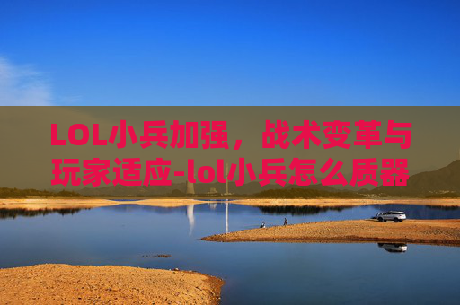 LOL小兵加强，战术变革与玩家适应-lol小兵怎么质器