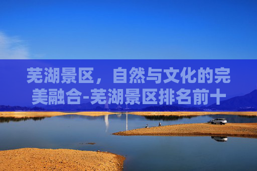 芜湖景区，自然与文化的完美融合-芜湖景区排名前十名