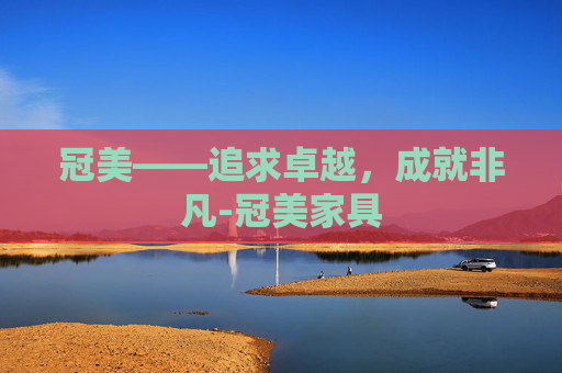 冠美——追求卓越，成就非凡-冠美家具