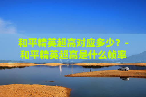 和平精英超高对应多少？-和平精英超高是什么帧率