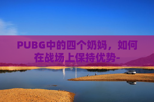 PUBG中的四个奶妈，如何在战场上保持优势-