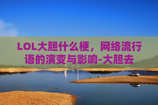 LOL大胆什么梗，网络流行语的演变与影响-大胆去