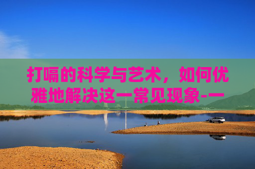 打嗝的科学与艺术，如何优雅地解决这一常见现象-一直打嗝怎么解决