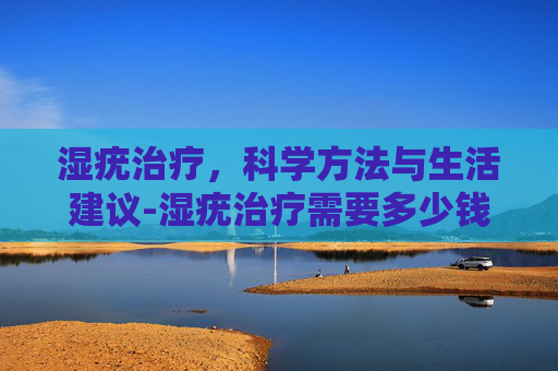 湿疣治疗，科学方法与生活建议-湿疣治疗需要多少钱