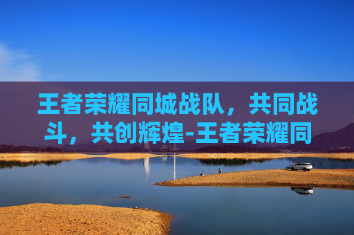 王者荣耀同城战队，共同战斗，共创辉煌-王者荣耀同城战队定位怎么打开