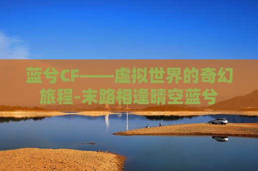 蓝兮CF——虚拟世界的奇幻旅程-末路相逢晴空蓝兮