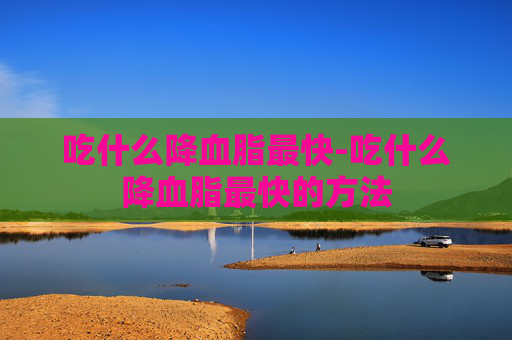 吃什么降血脂最快-吃什么降血脂最快的方法
