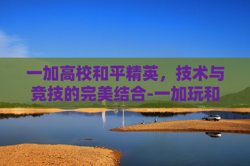 一加高校和平精英，技术与竞技的完美结合-一加玩和平精英