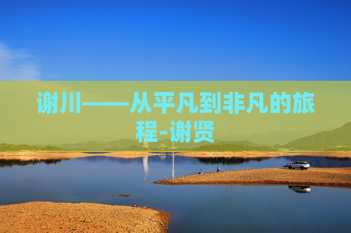 谢川——从平凡到非凡的旅程-谢贤