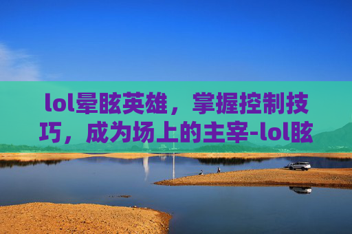 lol晕眩英雄，掌握控制技巧，成为场上的主宰-lol眩晕时间最长的技能