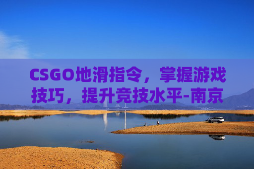 CSGO地滑指令，掌握游戏技巧，提升竞技水平-南京小学教师