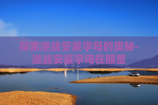 探索逆战安装字母的奥秘-逆战安装字母在那里
