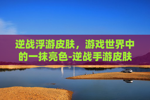 逆战浮游皮肤，游戏世界中的一抹亮色-逆战手游皮肤