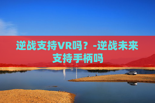 逆战支持VR吗？-逆战未来支持手柄吗