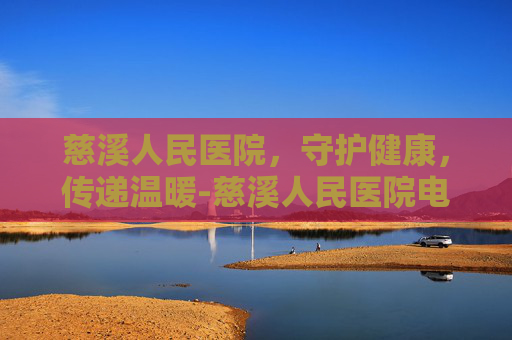 慈溪人民医院，守护健康，传递温暖-慈溪人民医院电话