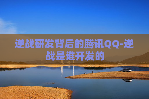 逆战研发背后的腾讯QQ-逆战是谁开发的