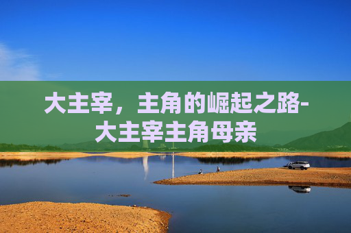 大主宰，主角的崛起之路-大主宰主角母亲