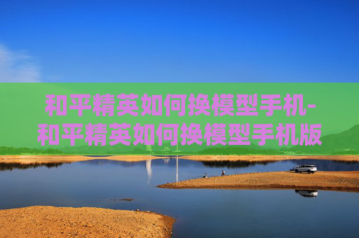 和平精英如何换模型手机-和平精英如何换模型手机版
