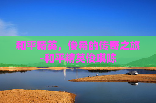 和平精英，俊希的传奇之旅-和平精英俊琪陈