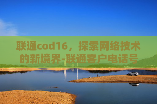 联通cod16，探索网络技术的新境界-联通客户电话号码