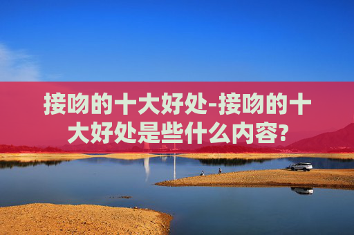 接吻的十大好处-接吻的十大好处是些什么内容?