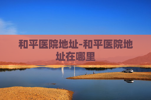 和平医院地址-和平医院地址在哪里