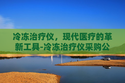 冷冻治疗仪，现代医疗的革新工具-冷冻治疗仪采购公告