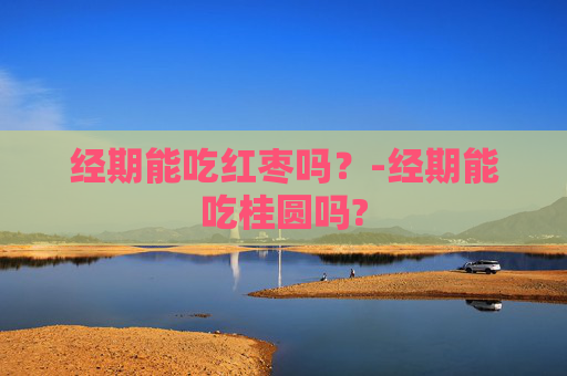 经期能吃红枣吗？-经期能吃桂圆吗?