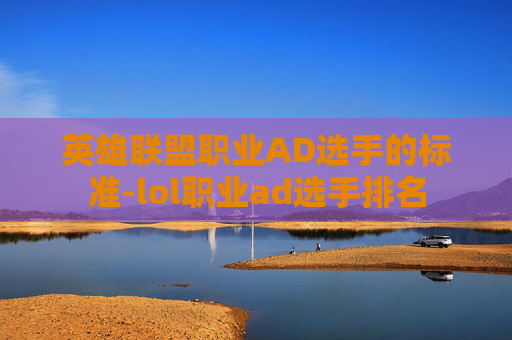 英雄联盟职业AD选手的标准-lol职业ad选手排名