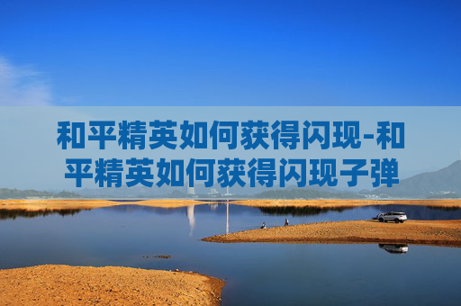 和平精英如何获得闪现-和平精英如何获得闪现子弹