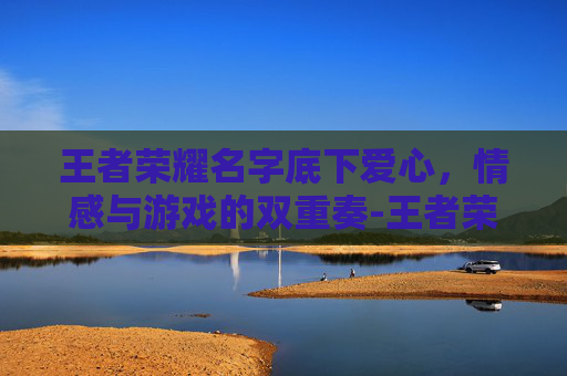王者荣耀名字底下爱心，情感与游戏的双重奏-王者荣耀名字底下爱心怎么弄
