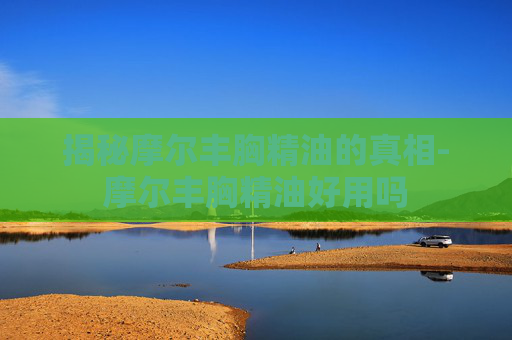 揭秘摩尔丰胸精油的真相-摩尔丰胸精油好用吗
