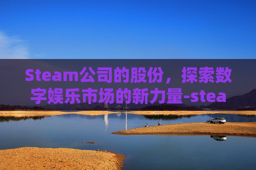 Steam公司的股份，探索数字娱乐市场的新力量-steam最大股东