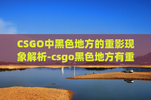 CSGO中黑色地方的重影现象解析-csgo黑色地方有重影怎么办