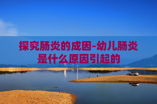 探究肠炎的成因-幼儿肠炎是什么原因引起的