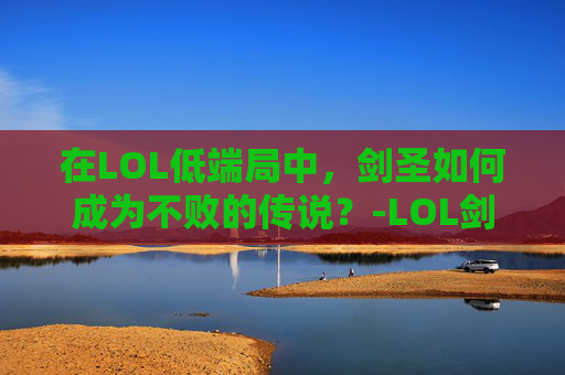 在LOL低端局中，剑圣如何成为不败的传说？-LOL剑圣值得玩吗