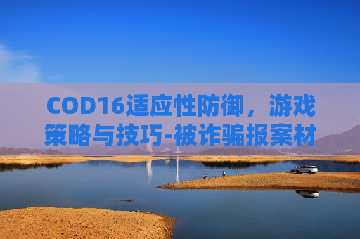 COD16适应性防御，游戏策略与技巧-被诈骗报案材料怎么写样本