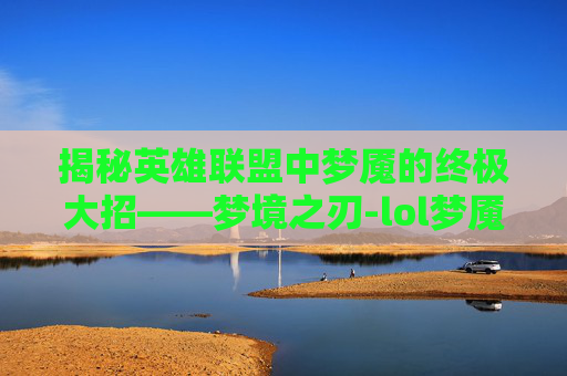 揭秘英雄联盟中梦魇的终极大招——梦境之刃-lol梦魇大招名字大全