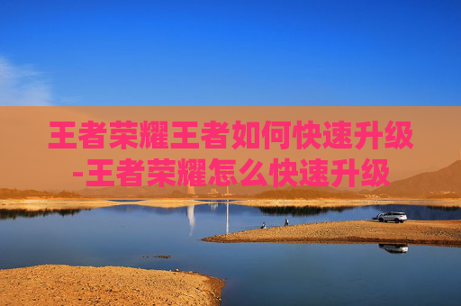 王者荣耀王者如何快速升级-王者荣耀怎么快速升级