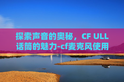 探索声音的奥秘，CF ULL话筒的魅力-cf麦克风使用方法