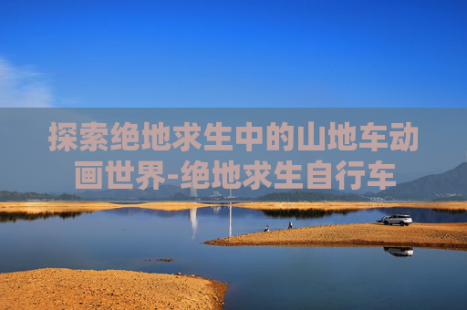 探索绝地求生中的山地车动画世界-绝地求生自行车