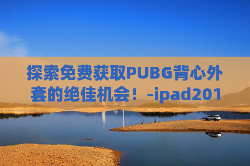 探索免费获取PUBG背心外套的绝佳机会！-ipad2017上市多少钱