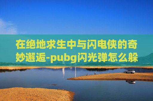 在绝地求生中与闪电侠的奇妙邂逅-pubg闪光弹怎么躲