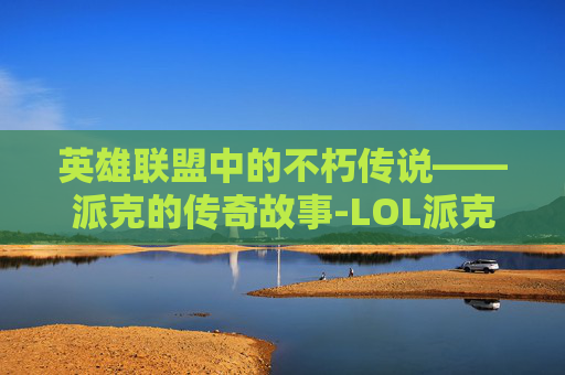 英雄联盟中的不朽传说——派克的传奇故事-LOL派克英文名怎么写