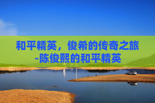 和平精英，俊希的传奇之旅-陈俊熙的和平精英
