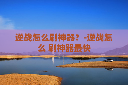 逆战怎么刷神器？-逆战怎么 刷神器最快