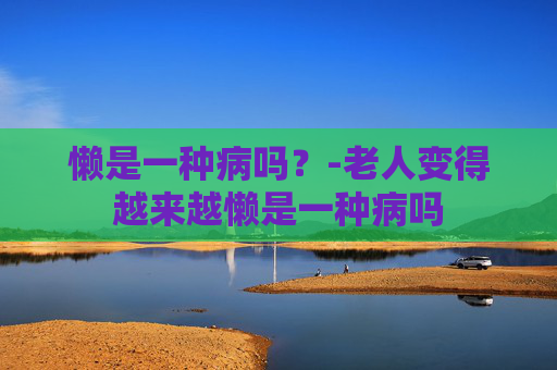 懒是一种病吗？-老人变得越来越懒是一种病吗