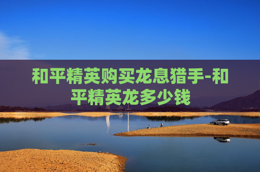 和平精英购买龙息猎手-和平精英龙多少钱